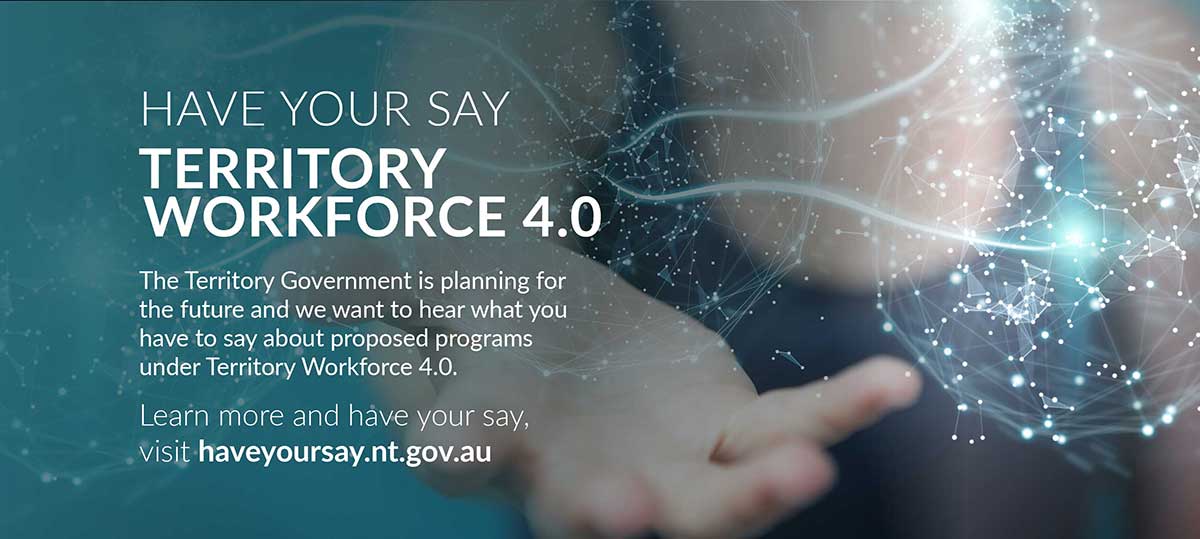 Have your say on Territory Workforce 4.0, go to haveyoursay.nt.gov.au